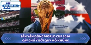 Sân Vận Động World Cup 2026 Gây Chú Ý Bởi Quy Mô Khủng 7 Sân vận động World Cup 2026