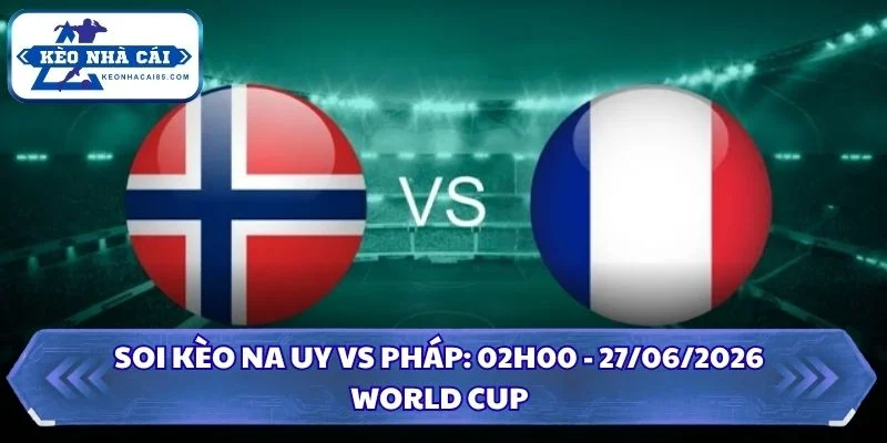 Soi Kèo Na Uy vs Pháp: 02h00 - 27/06 - World Cup 2026 3 Soi kèo Na Uy vs Pháp